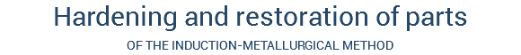 Hardening and restoration of parts
OF THE INDUCTION-METALLURGICAL METHOD